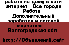 работа на дому в сети интернет - Все города Работа » Дополнительный заработок и сетевой маркетинг   . Волгоградская обл.